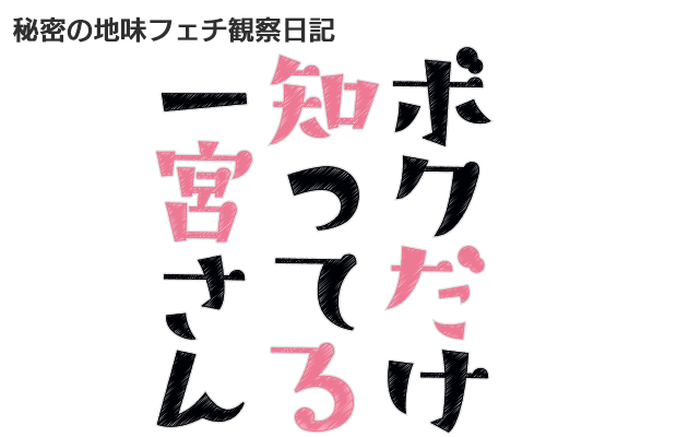 秘密の地味フェチ観察日記　ボクだけ知ってる一宮さん